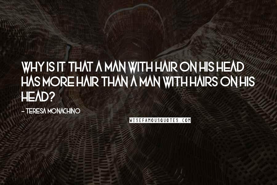 Teresa Monachino Quotes: Why is it that a man with hair on his head has more hair than a man with hairs on his head?