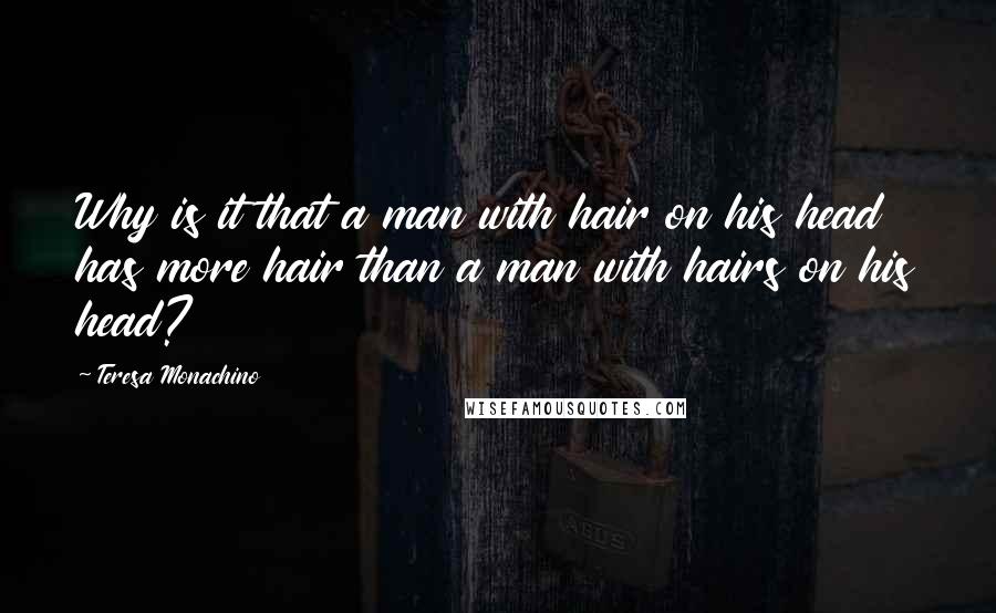 Teresa Monachino Quotes: Why is it that a man with hair on his head has more hair than a man with hairs on his head?