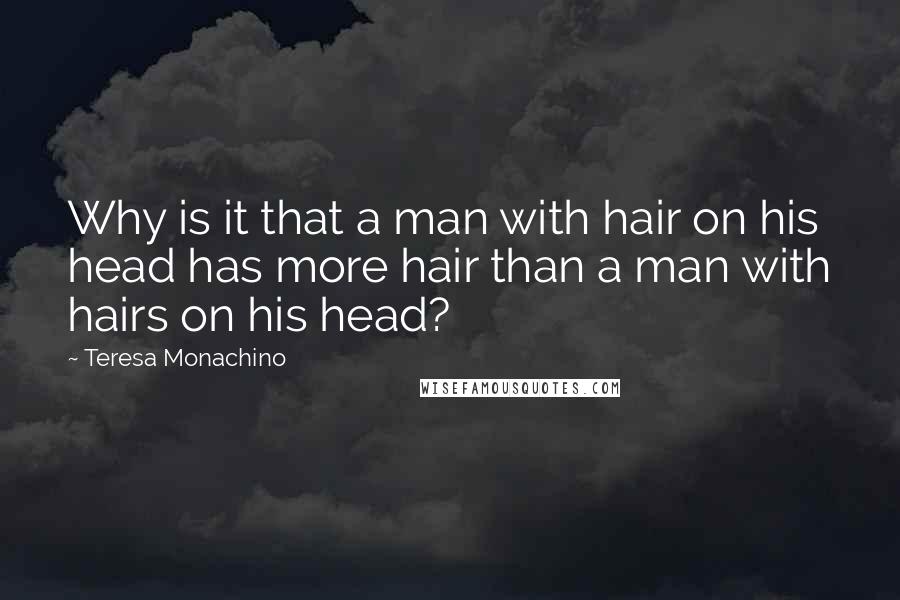 Teresa Monachino Quotes: Why is it that a man with hair on his head has more hair than a man with hairs on his head?