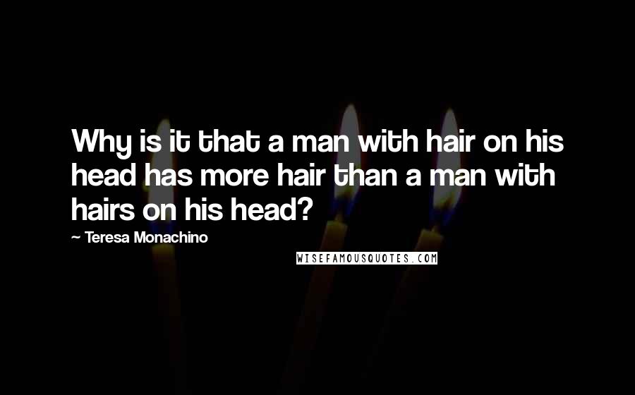 Teresa Monachino Quotes: Why is it that a man with hair on his head has more hair than a man with hairs on his head?