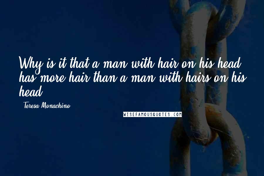 Teresa Monachino Quotes: Why is it that a man with hair on his head has more hair than a man with hairs on his head?