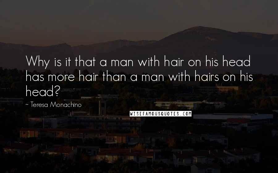 Teresa Monachino Quotes: Why is it that a man with hair on his head has more hair than a man with hairs on his head?