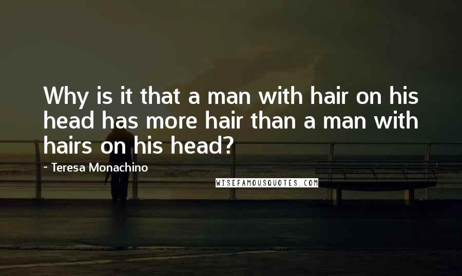 Teresa Monachino Quotes: Why is it that a man with hair on his head has more hair than a man with hairs on his head?