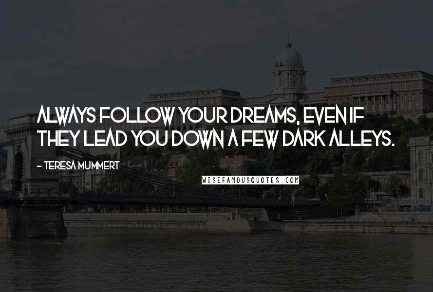 Teresa Mummert Quotes: Always follow your dreams, even if they lead you down a few dark alleys.