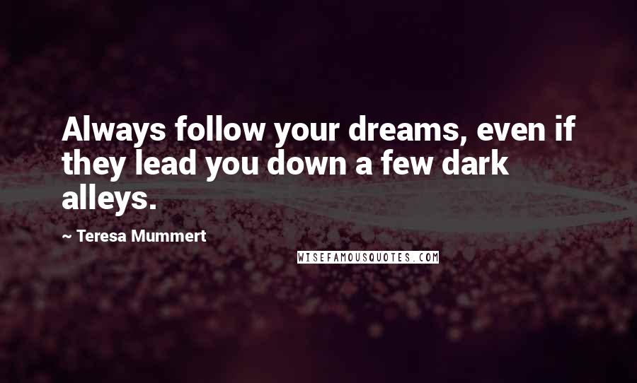 Teresa Mummert Quotes: Always follow your dreams, even if they lead you down a few dark alleys.