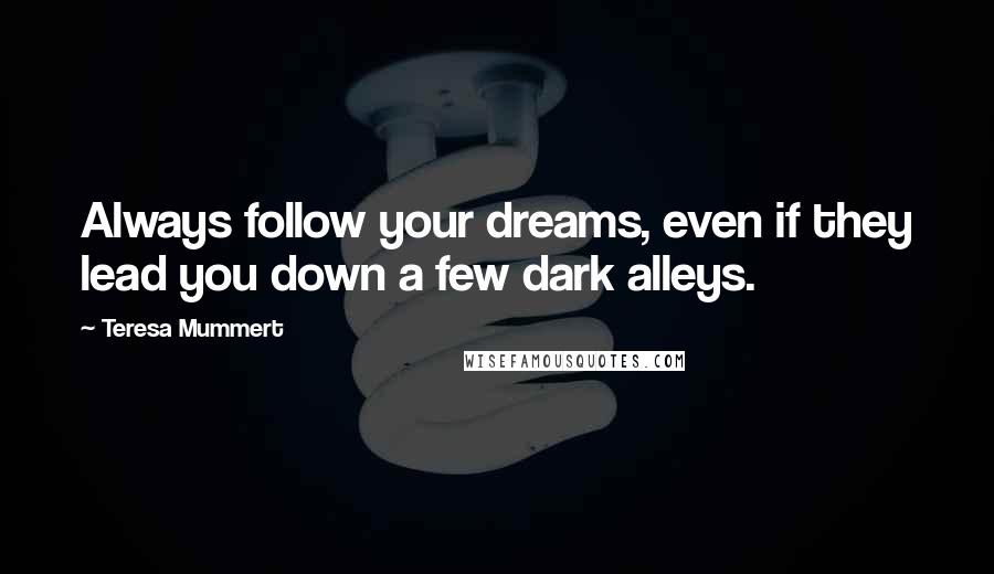 Teresa Mummert Quotes: Always follow your dreams, even if they lead you down a few dark alleys.