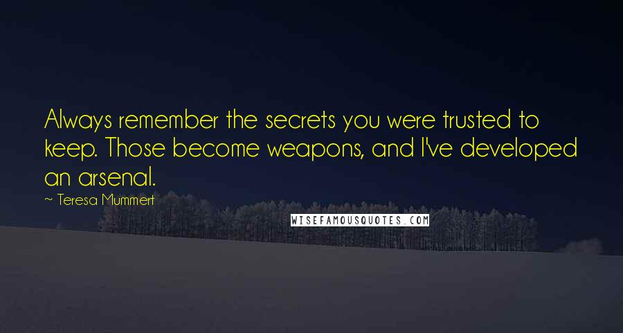 Teresa Mummert Quotes: Always remember the secrets you were trusted to keep. Those become weapons, and I've developed an arsenal.