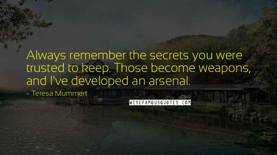 Teresa Mummert Quotes: Always remember the secrets you were trusted to keep. Those become weapons, and I've developed an arsenal.