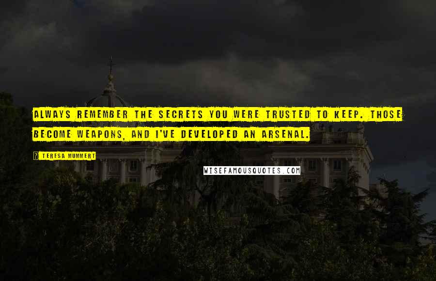 Teresa Mummert Quotes: Always remember the secrets you were trusted to keep. Those become weapons, and I've developed an arsenal.