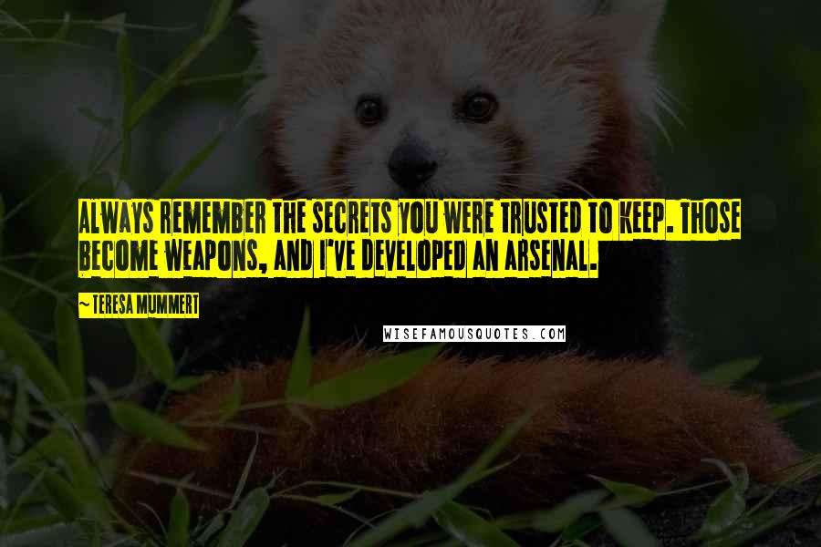 Teresa Mummert Quotes: Always remember the secrets you were trusted to keep. Those become weapons, and I've developed an arsenal.