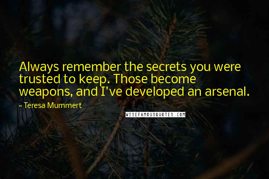 Teresa Mummert Quotes: Always remember the secrets you were trusted to keep. Those become weapons, and I've developed an arsenal.