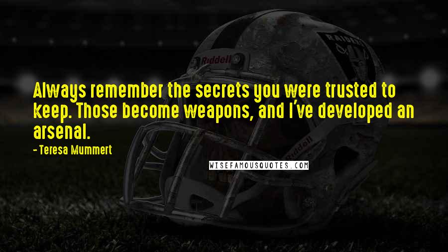 Teresa Mummert Quotes: Always remember the secrets you were trusted to keep. Those become weapons, and I've developed an arsenal.