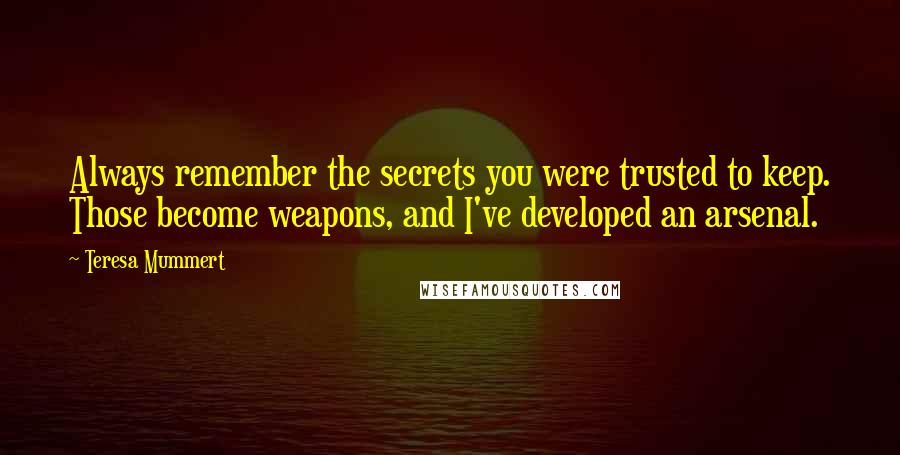 Teresa Mummert Quotes: Always remember the secrets you were trusted to keep. Those become weapons, and I've developed an arsenal.