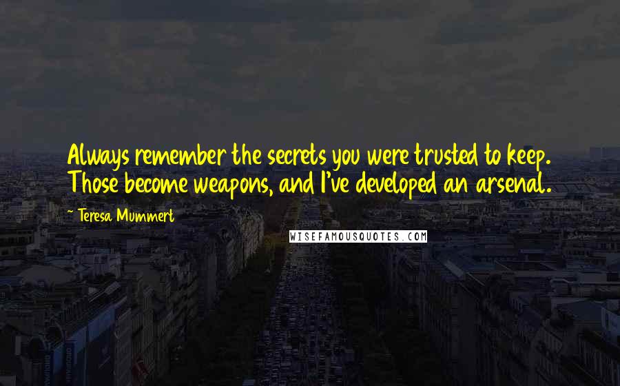 Teresa Mummert Quotes: Always remember the secrets you were trusted to keep. Those become weapons, and I've developed an arsenal.