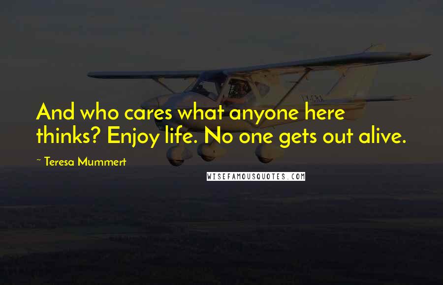 Teresa Mummert Quotes: And who cares what anyone here thinks? Enjoy life. No one gets out alive.