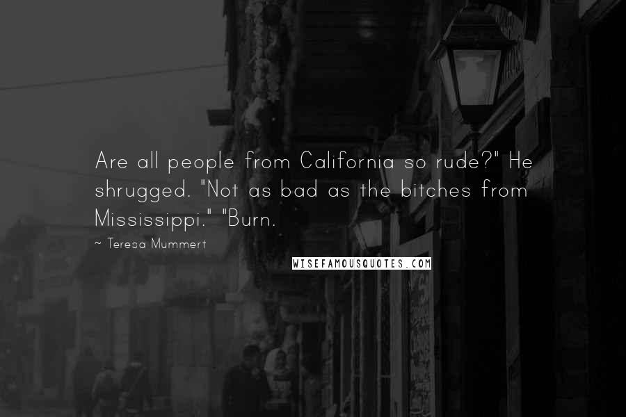 Teresa Mummert Quotes: Are all people from California so rude?" He shrugged. "Not as bad as the bitches from Mississippi." "Burn.