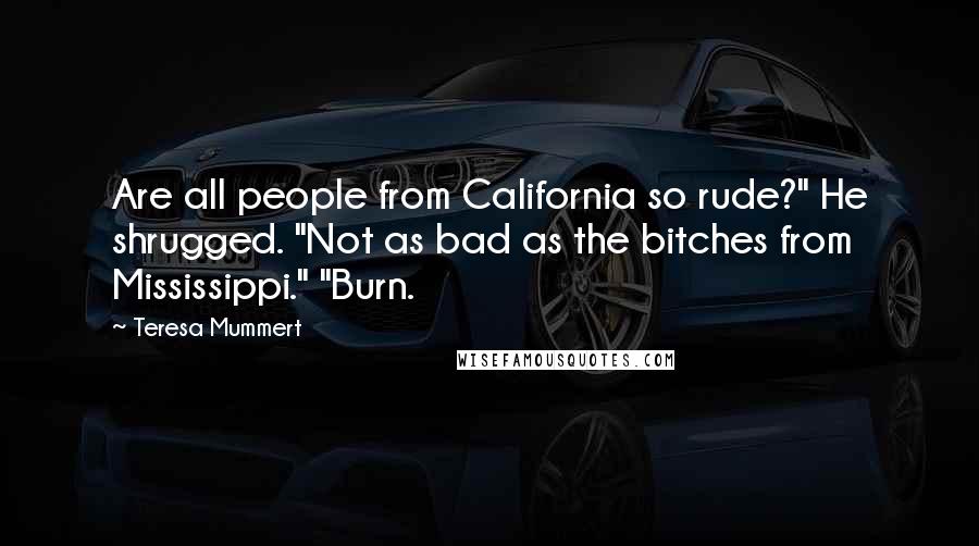 Teresa Mummert Quotes: Are all people from California so rude?" He shrugged. "Not as bad as the bitches from Mississippi." "Burn.