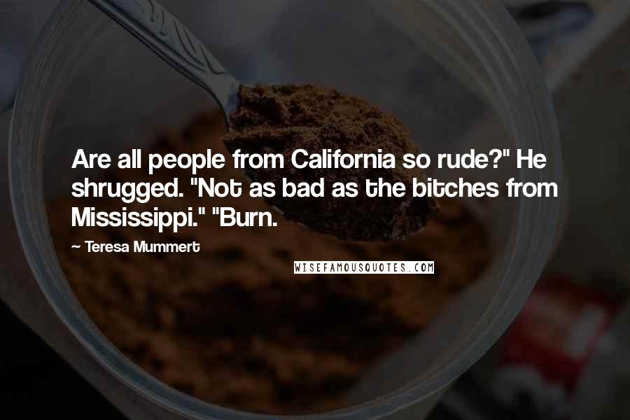 Teresa Mummert Quotes: Are all people from California so rude?" He shrugged. "Not as bad as the bitches from Mississippi." "Burn.