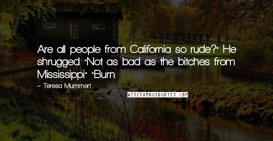 Teresa Mummert Quotes: Are all people from California so rude?" He shrugged. "Not as bad as the bitches from Mississippi." "Burn.