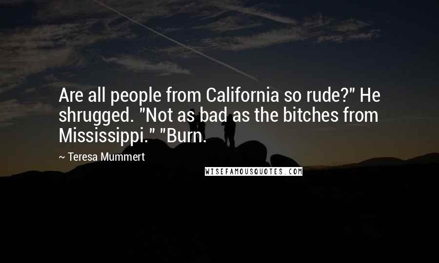 Teresa Mummert Quotes: Are all people from California so rude?" He shrugged. "Not as bad as the bitches from Mississippi." "Burn.