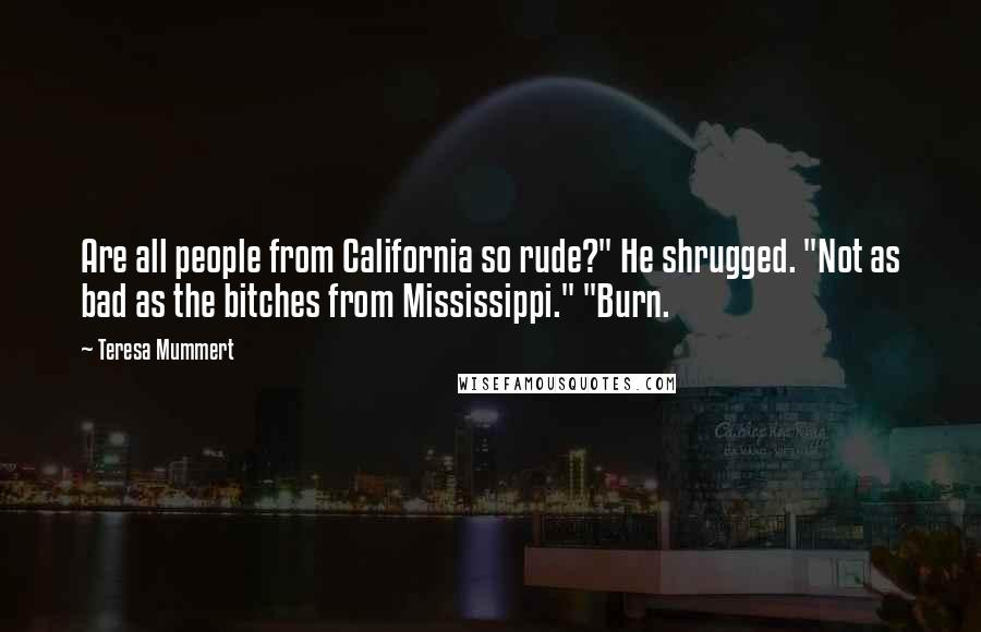 Teresa Mummert Quotes: Are all people from California so rude?" He shrugged. "Not as bad as the bitches from Mississippi." "Burn.