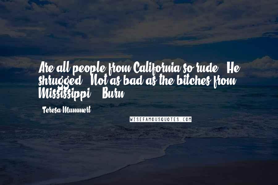 Teresa Mummert Quotes: Are all people from California so rude?" He shrugged. "Not as bad as the bitches from Mississippi." "Burn.