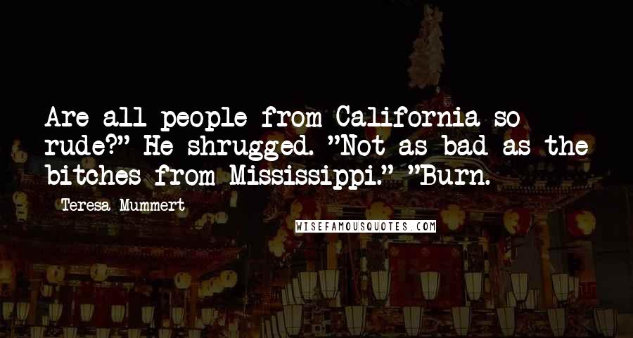 Teresa Mummert Quotes: Are all people from California so rude?" He shrugged. "Not as bad as the bitches from Mississippi." "Burn.