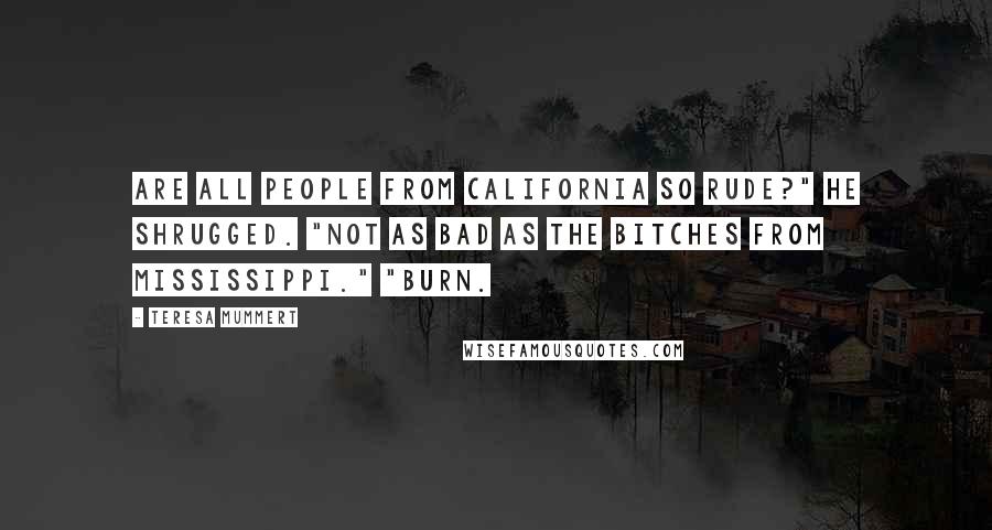 Teresa Mummert Quotes: Are all people from California so rude?" He shrugged. "Not as bad as the bitches from Mississippi." "Burn.