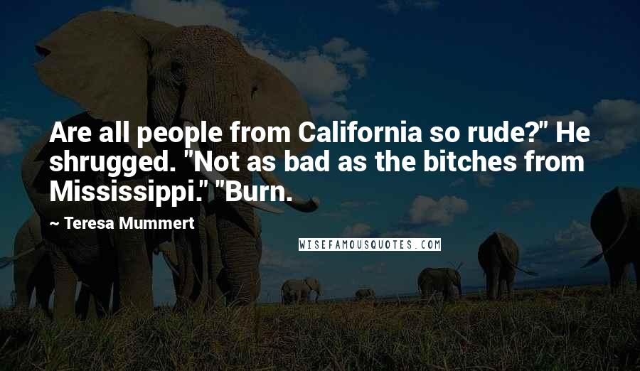 Teresa Mummert Quotes: Are all people from California so rude?" He shrugged. "Not as bad as the bitches from Mississippi." "Burn.