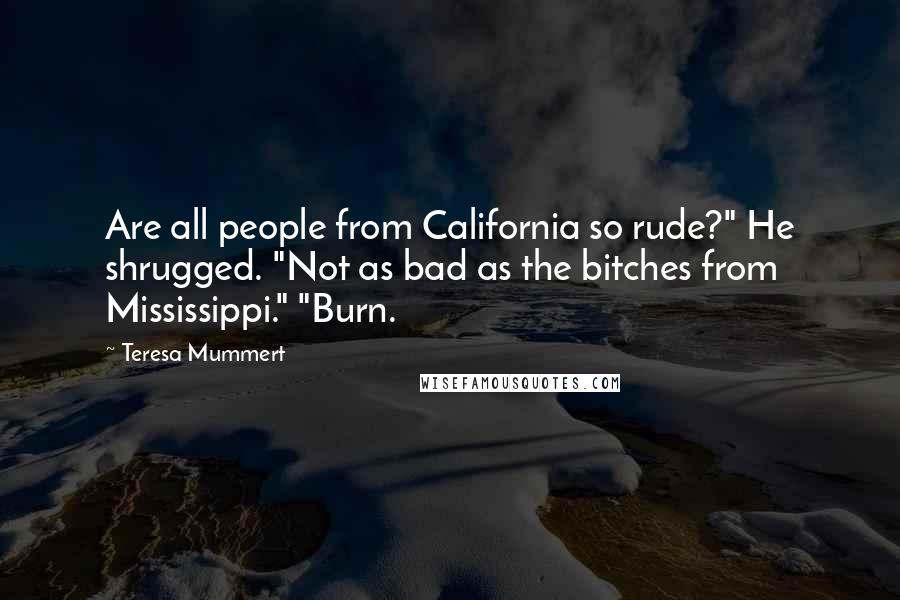 Teresa Mummert Quotes: Are all people from California so rude?" He shrugged. "Not as bad as the bitches from Mississippi." "Burn.