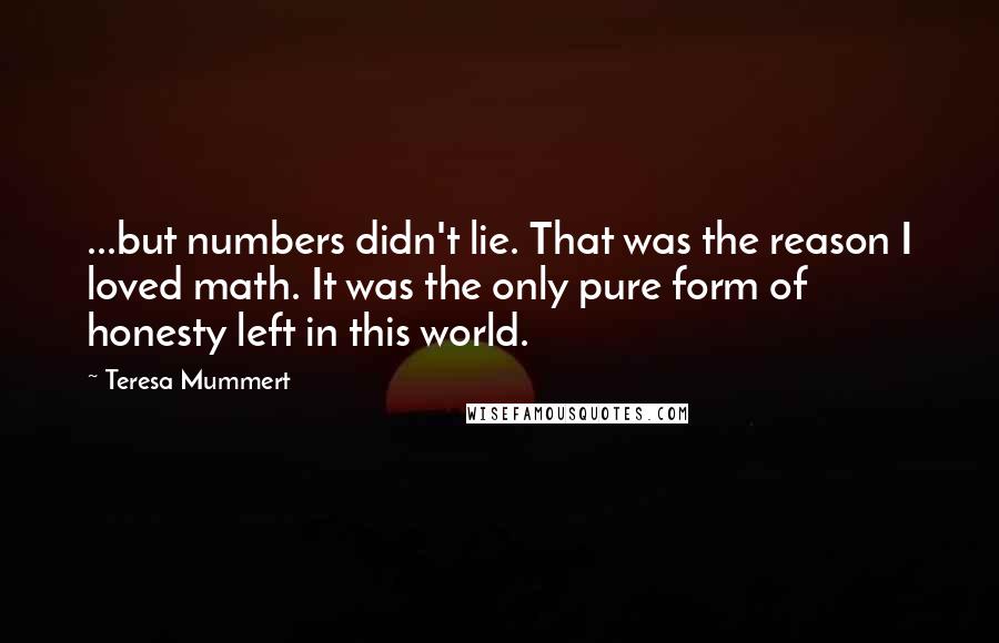 Teresa Mummert Quotes: ...but numbers didn't lie. That was the reason I loved math. It was the only pure form of honesty left in this world.