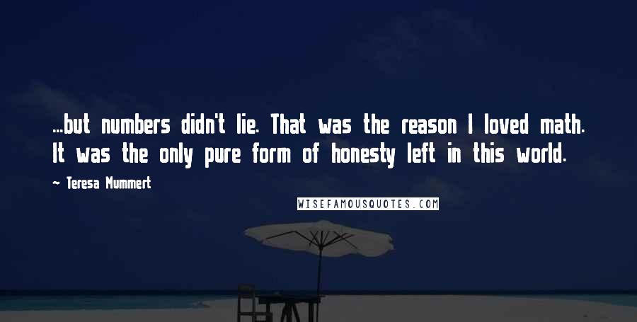 Teresa Mummert Quotes: ...but numbers didn't lie. That was the reason I loved math. It was the only pure form of honesty left in this world.