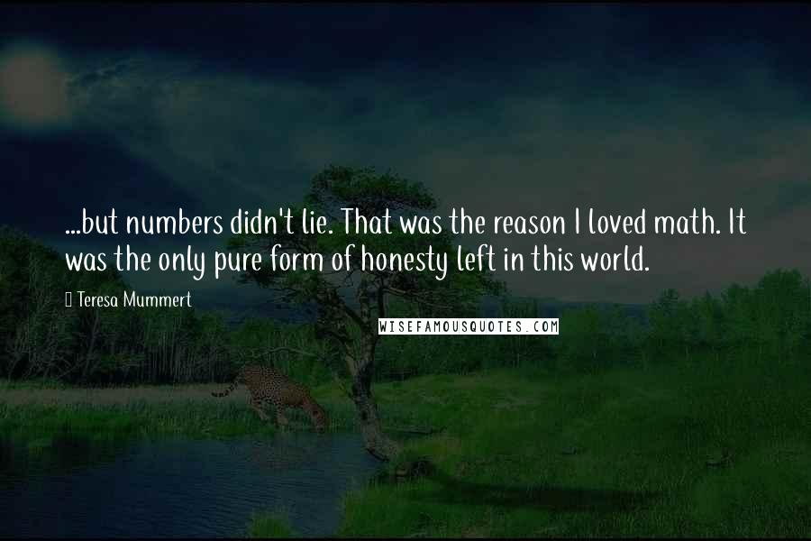 Teresa Mummert Quotes: ...but numbers didn't lie. That was the reason I loved math. It was the only pure form of honesty left in this world.