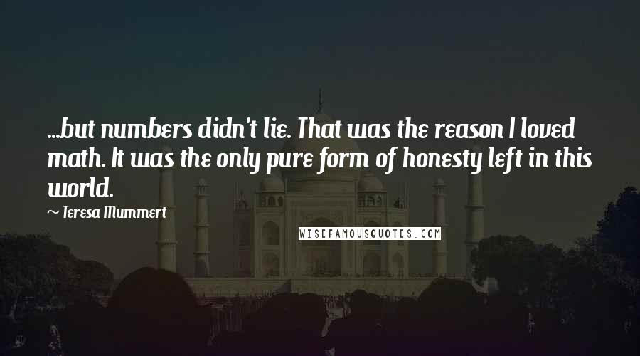 Teresa Mummert Quotes: ...but numbers didn't lie. That was the reason I loved math. It was the only pure form of honesty left in this world.