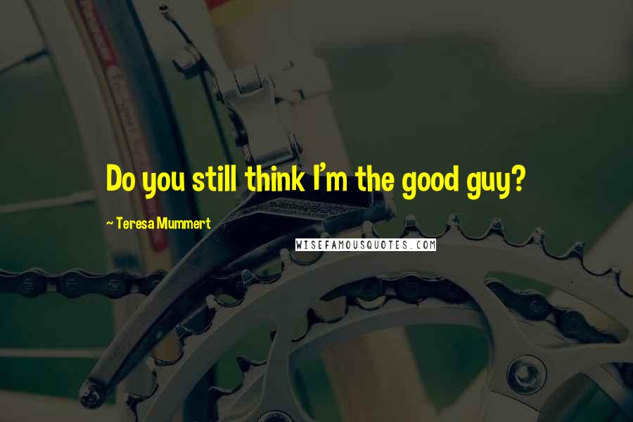 Teresa Mummert Quotes: Do you still think I'm the good guy?