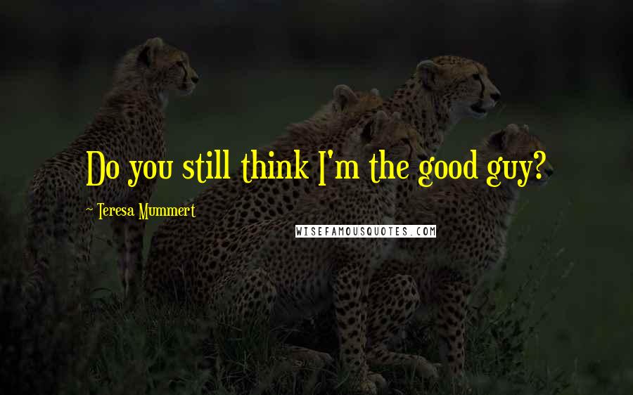 Teresa Mummert Quotes: Do you still think I'm the good guy?