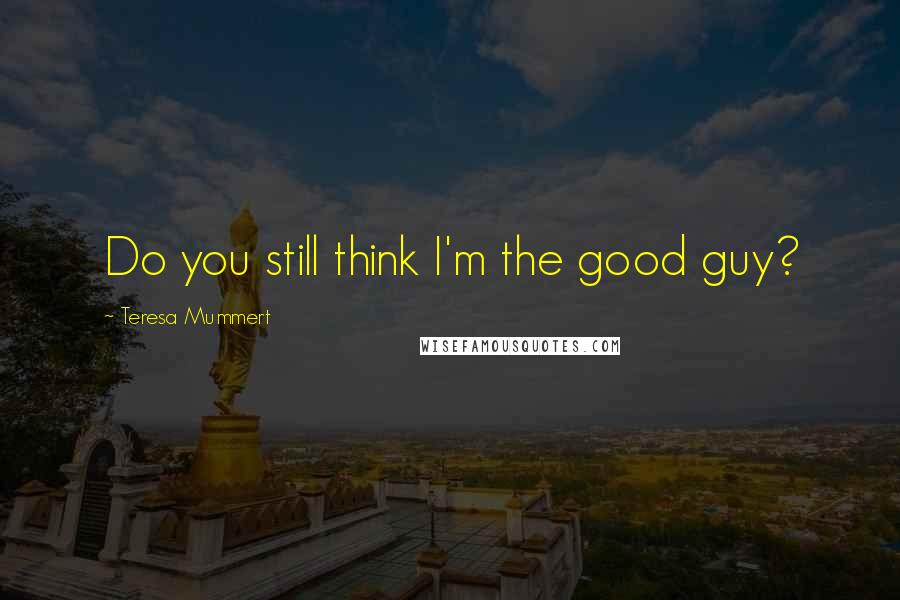 Teresa Mummert Quotes: Do you still think I'm the good guy?