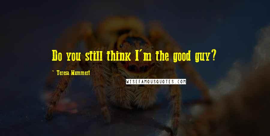 Teresa Mummert Quotes: Do you still think I'm the good guy?