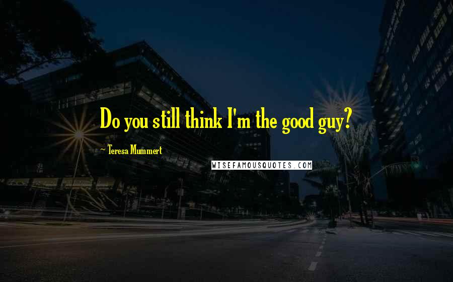 Teresa Mummert Quotes: Do you still think I'm the good guy?