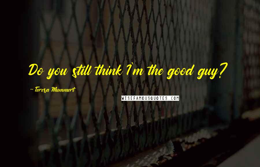 Teresa Mummert Quotes: Do you still think I'm the good guy?