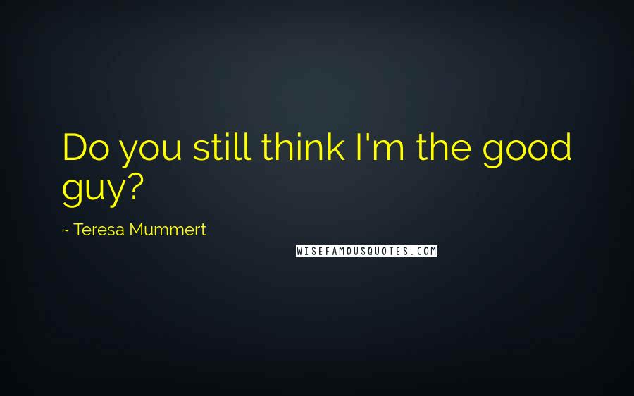 Teresa Mummert Quotes: Do you still think I'm the good guy?