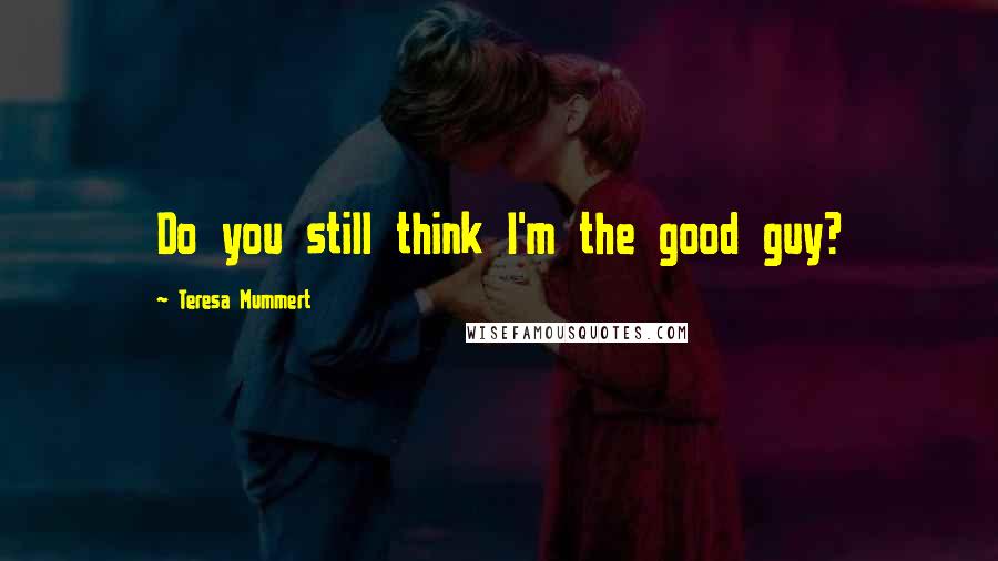 Teresa Mummert Quotes: Do you still think I'm the good guy?