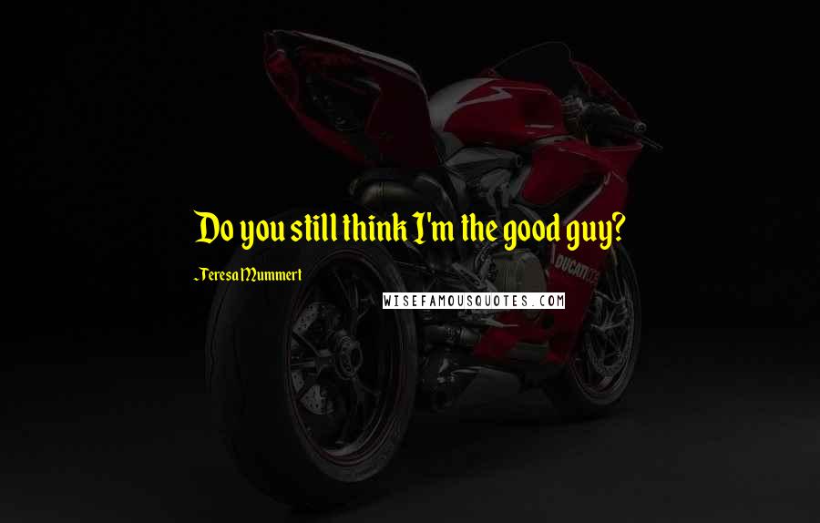 Teresa Mummert Quotes: Do you still think I'm the good guy?