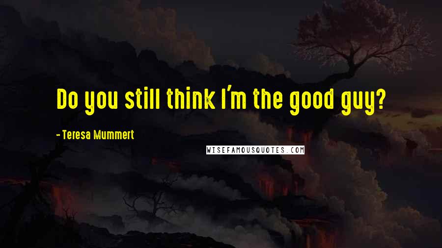 Teresa Mummert Quotes: Do you still think I'm the good guy?