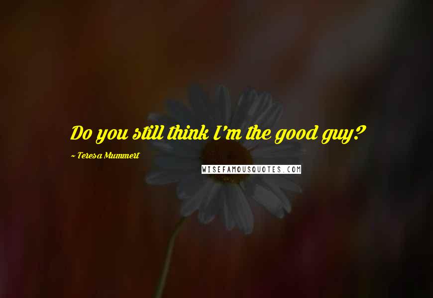 Teresa Mummert Quotes: Do you still think I'm the good guy?