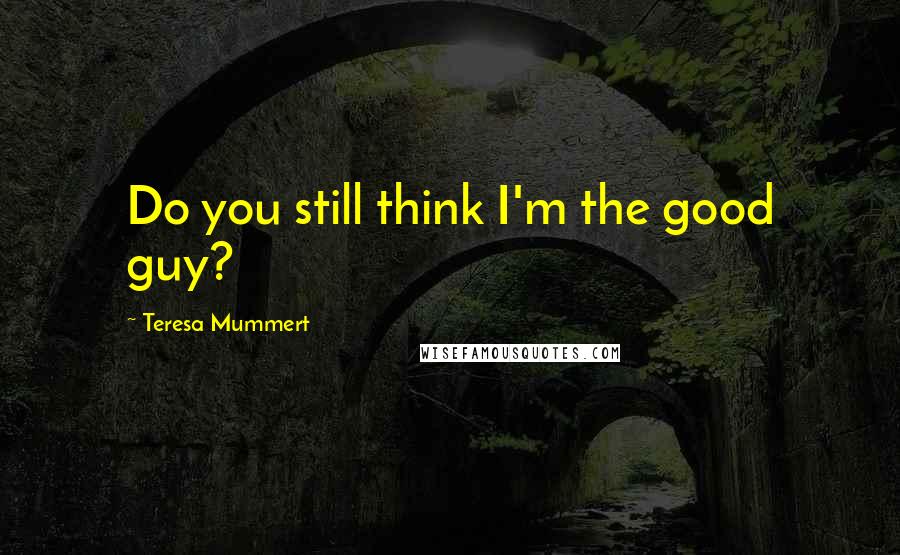 Teresa Mummert Quotes: Do you still think I'm the good guy?