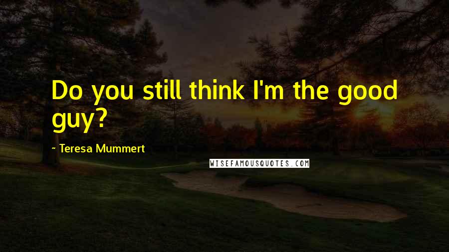 Teresa Mummert Quotes: Do you still think I'm the good guy?