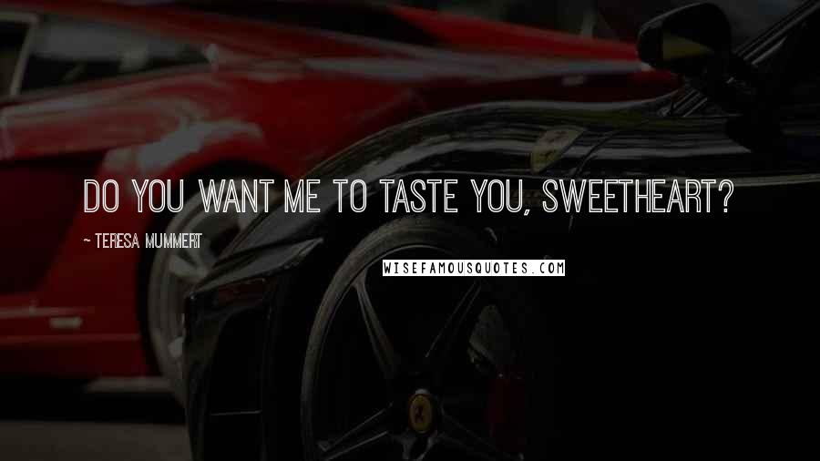 Teresa Mummert Quotes: Do you want me to taste you, sweetheart?