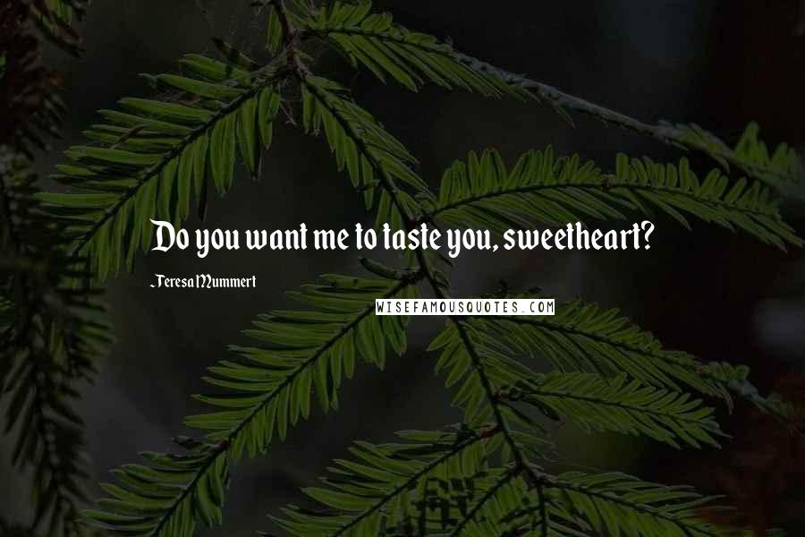 Teresa Mummert Quotes: Do you want me to taste you, sweetheart?
