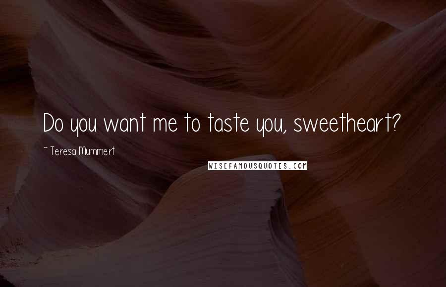 Teresa Mummert Quotes: Do you want me to taste you, sweetheart?